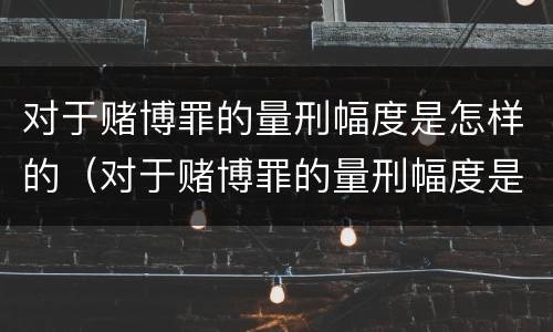 对于赌博罪的量刑幅度是怎样的（对于赌博罪的量刑幅度是怎样的呢）
