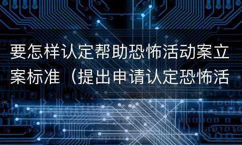 要怎样认定帮助恐怖活动案立案标准（提出申请认定恐怖活动）