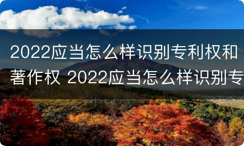 2022应当怎么样识别专利权和著作权 2022应当怎么样识别专利权和著作权证书