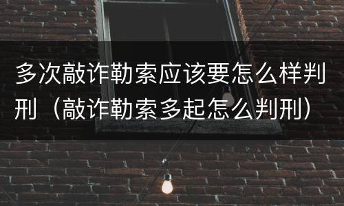 多次敲诈勒索应该要怎么样判刑（敲诈勒索多起怎么判刑）