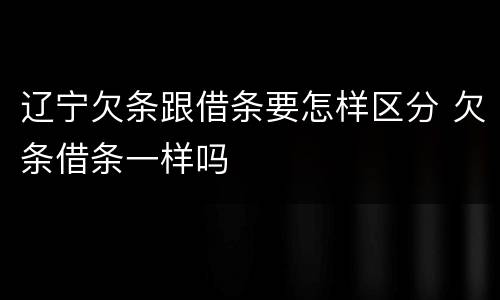 辽宁欠条跟借条要怎样区分 欠条借条一样吗