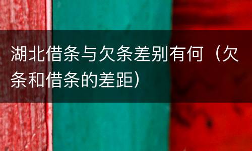 湖北借条与欠条差别有何（欠条和借条的差距）