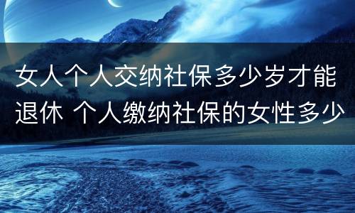 女人个人交纳社保多少岁才能退休 个人缴纳社保的女性多少岁才能退休