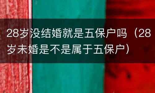 28岁没结婚就是五保户吗（28岁未婚是不是属于五保户）
