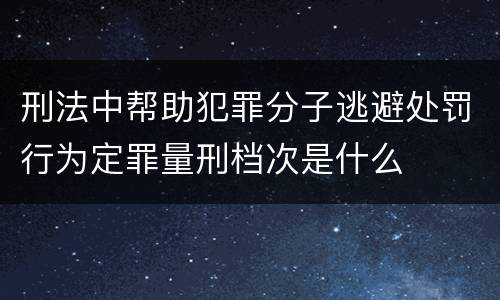刑法中帮助犯罪分子逃避处罚行为定罪量刑档次是什么