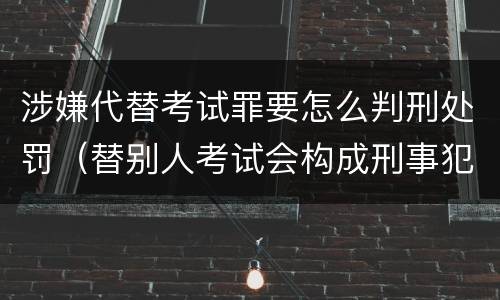 涉嫌代替考试罪要怎么判刑处罚（替别人考试会构成刑事犯罪吗）