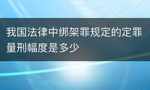 我国法律中绑架罪规定的定罪量刑幅度是多少