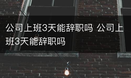公司上班3天能辞职吗 公司上班3天能辞职吗