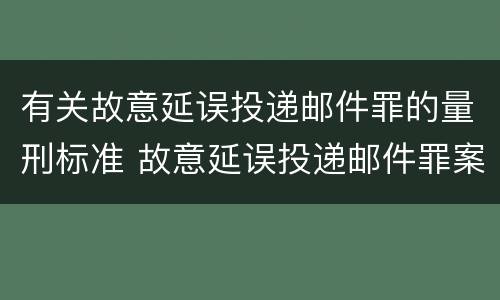 有关故意延误投递邮件罪的量刑标准 故意延误投递邮件罪案例