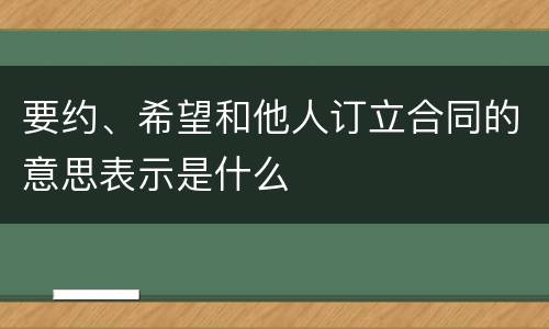 要约、希望和他人订立合同的意思表示是什么