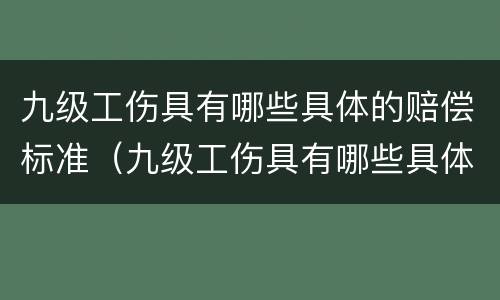 九级工伤具有哪些具体的赔偿标准（九级工伤具有哪些具体的赔偿标准和标准）