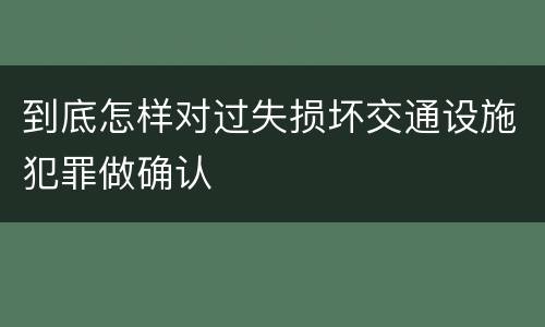 到底怎样对过失损坏交通设施犯罪做确认