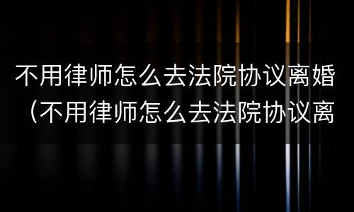 不用律师怎么去法院协议离婚（不用律师怎么去法院协议离婚呢）
