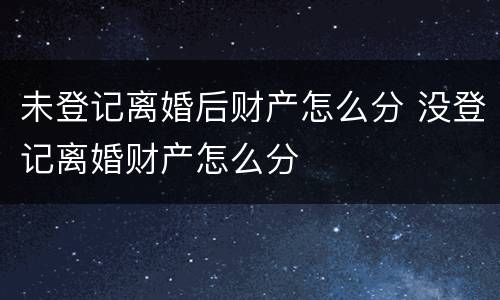 未登记离婚后财产怎么分 没登记离婚财产怎么分