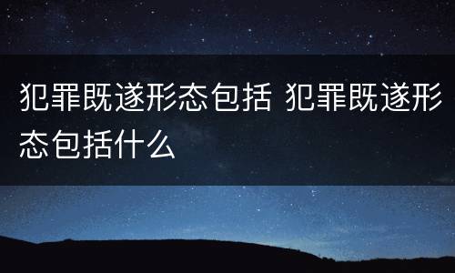 犯罪既遂形态包括 犯罪既遂形态包括什么