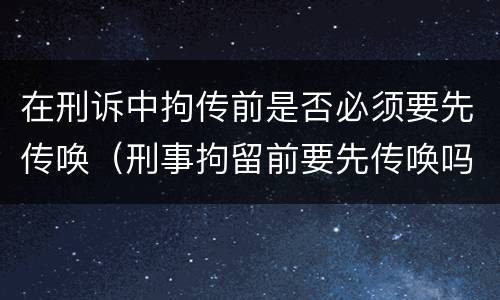 在刑诉中拘传前是否必须要先传唤（刑事拘留前要先传唤吗）
