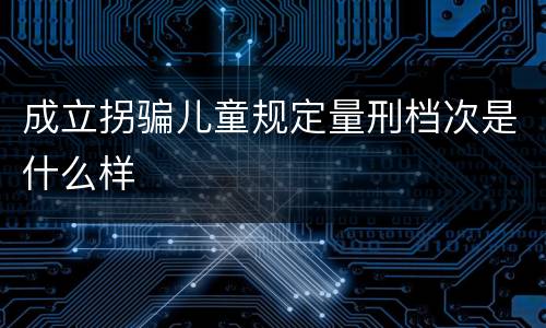 成立拐骗儿童规定量刑档次是什么样