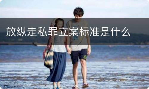 放纵走私罪立案标准是什么