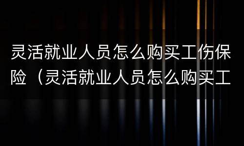 灵活就业人员怎么购买工伤保险（灵活就业人员怎么购买工伤保险呢）