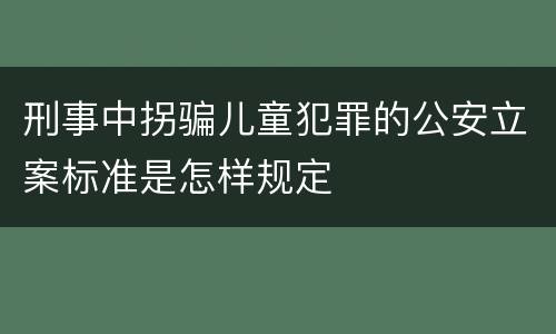 刑事中拐骗儿童犯罪的公安立案标准是怎样规定