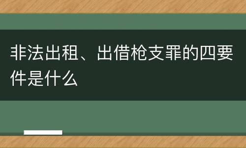 非法出租、出借枪支罪的四要件是什么