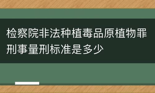 检察院非法种植毒品原植物罪刑事量刑标准是多少