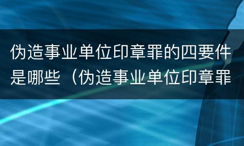 伪造事业单位印章罪的四要件是哪些（伪造事业单位印章罪构成要件）