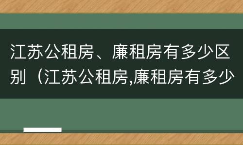 江苏公租房、廉租房有多少区别（江苏公租房,廉租房有多少区别呢）