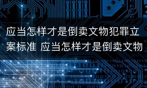 应当怎样才是倒卖文物犯罪立案标准 应当怎样才是倒卖文物犯罪立案标准呢