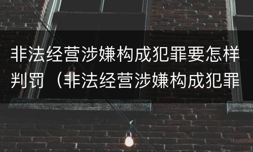 非法经营涉嫌构成犯罪要怎样判罚（非法经营涉嫌构成犯罪要怎样判罚呢）