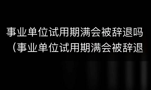 事业单位试用期满会被辞退吗（事业单位试用期满会被辞退吗）