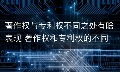 著作权与专利权不同之处有啥表现 著作权和专利权的不同