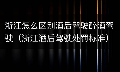 浙江怎么区别酒后驾驶醉酒驾驶（浙江酒后驾驶处罚标准）