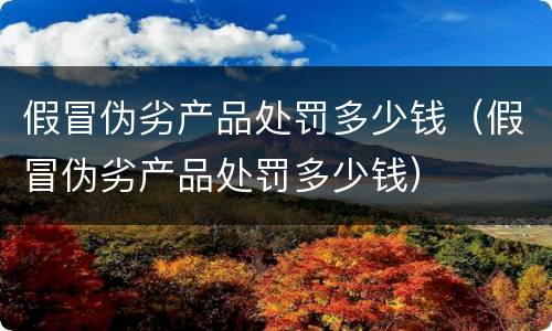 假冒伪劣产品处罚多少钱（假冒伪劣产品处罚多少钱）