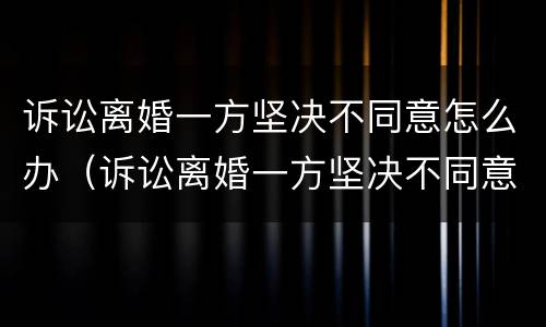诉讼离婚一方坚决不同意怎么办（诉讼离婚一方坚决不同意怎么办理）