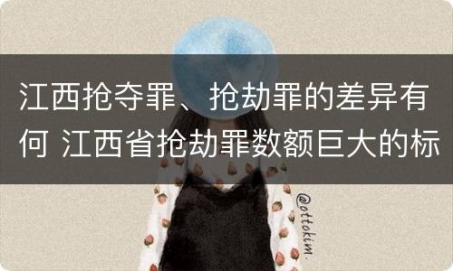 江西抢夺罪、抢劫罪的差异有何 江西省抢劫罪数额巨大的标准