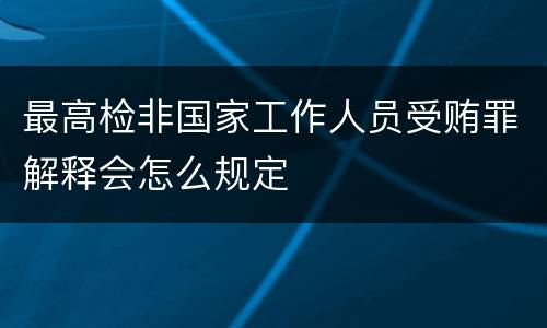 最高检非国家工作人员受贿罪解释会怎么规定