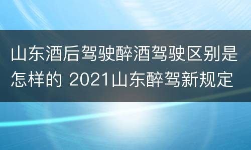 山东酒后驾驶醉酒驾驶区别是怎样的 2021山东醉驾新规定