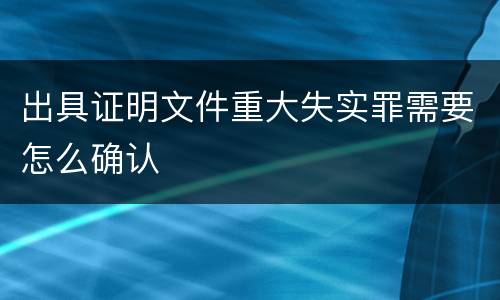 出具证明文件重大失实罪需要怎么确认