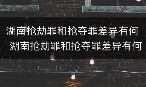 湖南抢劫罪和抢夺罪差异有何 湖南抢劫罪和抢夺罪差异有何不同