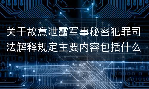 关于故意泄露军事秘密犯罪司法解释规定主要内容包括什么