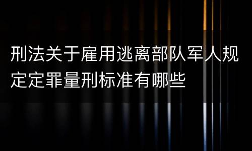 刑法关于雇用逃离部队军人规定定罪量刑标准有哪些
