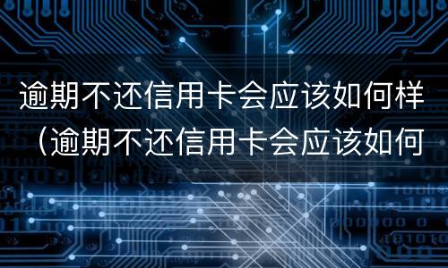 逾期不还信用卡会应该如何样（逾期不还信用卡会应该如何样呢）