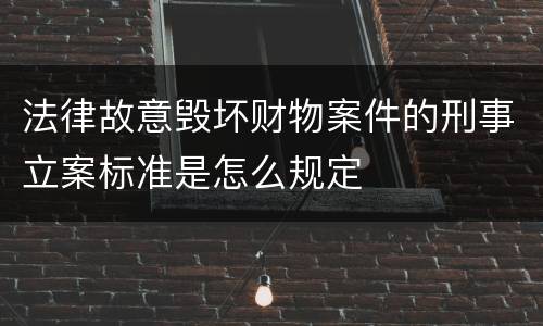 法律故意毁坏财物案件的刑事立案标准是怎么规定