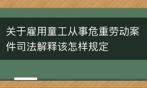关于雇用童工从事危重劳动案件司法解释该怎样规定