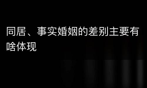 同居、事实婚姻的差别主要有啥体现