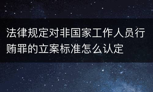 法律规定对非国家工作人员行贿罪的立案标准怎么认定