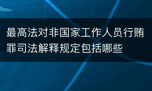 最高法对非国家工作人员行贿罪司法解释规定包括哪些