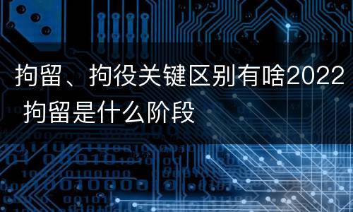 拘留、拘役关键区别有啥2022 拘留是什么阶段