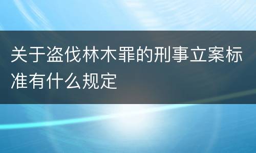 关于盗伐林木罪的刑事立案标准有什么规定